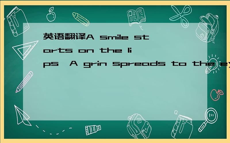 英语翻译A smile starts on the lips,A grin spreads to the eyes A chuckle comes from the belly;But a good laugh bursts forth from the soul.Overflows,and bubbles all around.