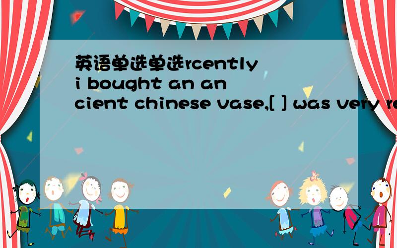 英语单选单选rcently i bought an ancient chinese vase,[ ] was very reasonable.a.which price b.its price c.the price of which d.the price of whose为什么选c不选a