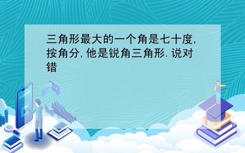 三角形最大的一个角是七十度,按角分,他是锐角三角形.说对错