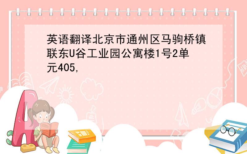 英语翻译北京市通州区马驹桥镇联东U谷工业园公寓楼1号2单元405,