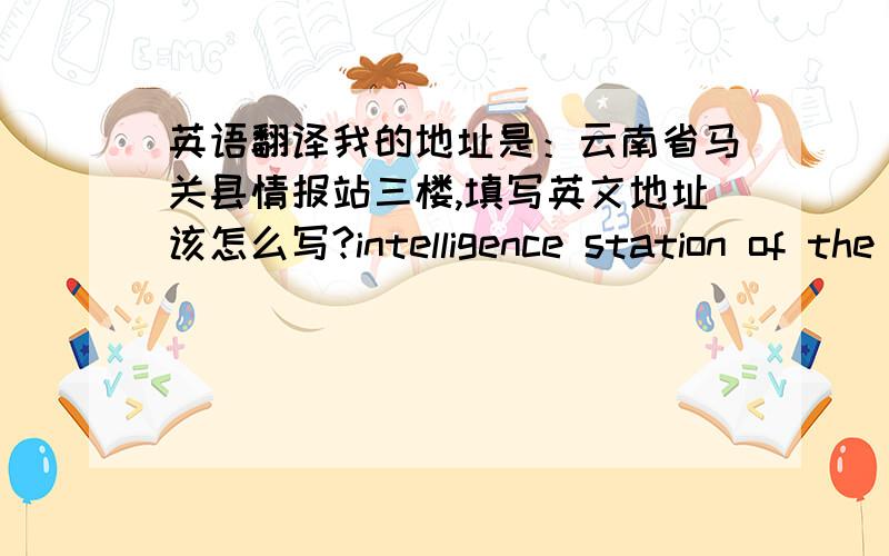 英语翻译我的地址是：云南省马关县情报站三楼,填写英文地址该怎么写?intelligence station of the third floor Maguan County of Yunnan我用google翻译了一下写成这样可以么?QingBaoZhan third floor，用大写表示