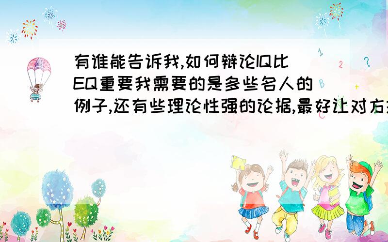 有谁能告诉我,如何辩论IQ比EQ重要我需要的是多些名人的例子,还有些理论性强的论据,最好让对方抓不到漏洞的,答的好再加分!