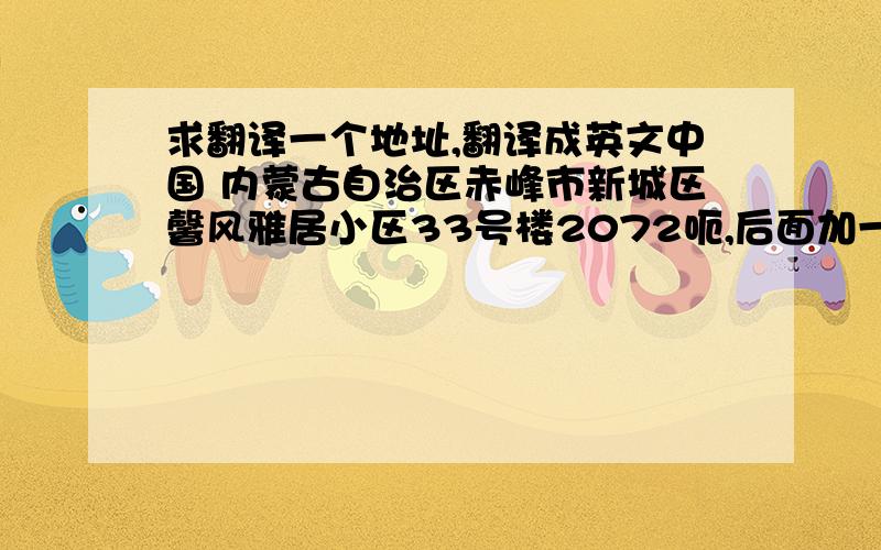 求翻译一个地址,翻译成英文中国 内蒙古自治区赤峰市新城区馨风雅居小区33号楼2072呃,后面加一个