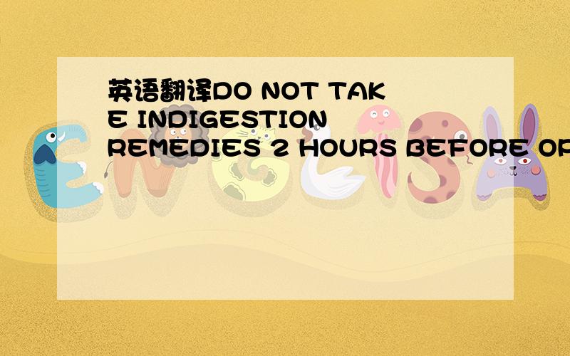 英语翻译DO NOT TAKE INDIGESTION REMEDIES 2 HOURS BEFORE OR AFTER YOU TAKE THIS MEDICINE.DO NOT TAKE INDIGESTION REMEDIES AT THE SAME TIME OF DAY AS THIS MEDICINE Take ONE ca o （FAXED BY SURGERY Rx No：1631）SWALLOW WHOLE.DO NOT CHEW OR CRUSH.