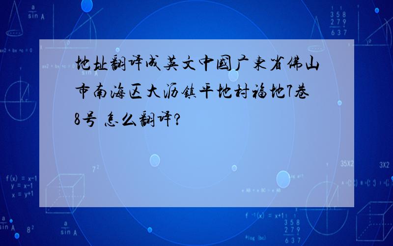 地址翻译成英文中国广东省佛山市南海区大沥镇平地村福地7巷8号 怎么翻译?