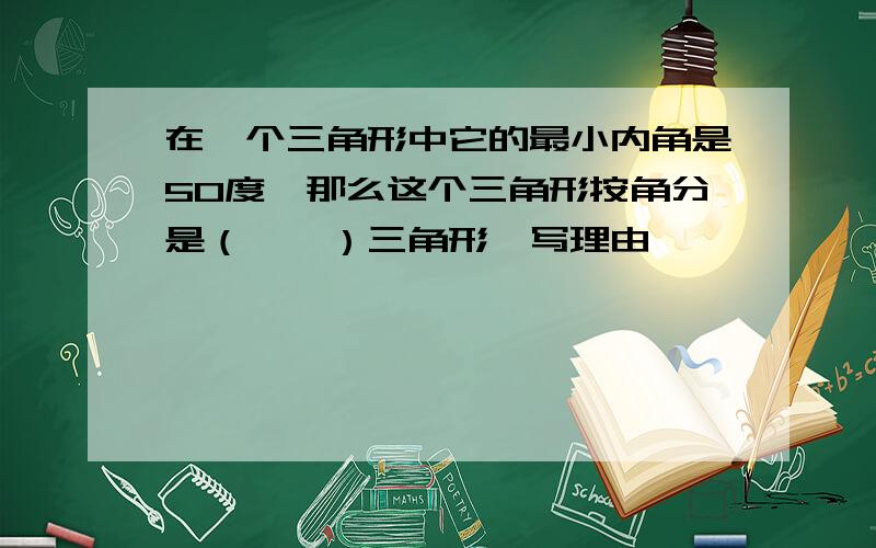 在一个三角形中它的最小内角是50度,那么这个三角形按角分是（　　）三角形　写理由