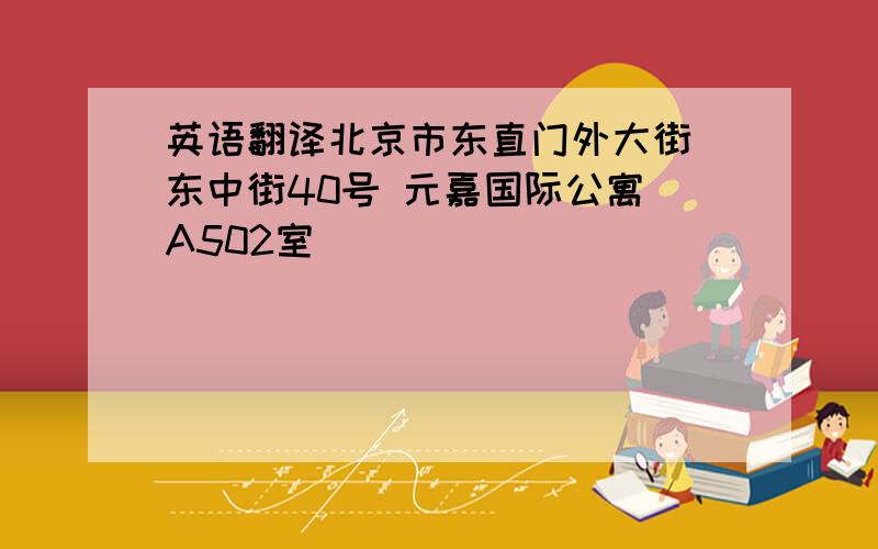 英语翻译北京市东直门外大街 东中街40号 元嘉国际公寓 A502室