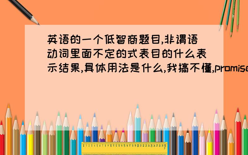 英语的一个低智商题目,非谓语动词里面不定的式表目的什么表示结果,具体用法是什么,我搞不懂,promise to do 还是doing为啥一并请你解答