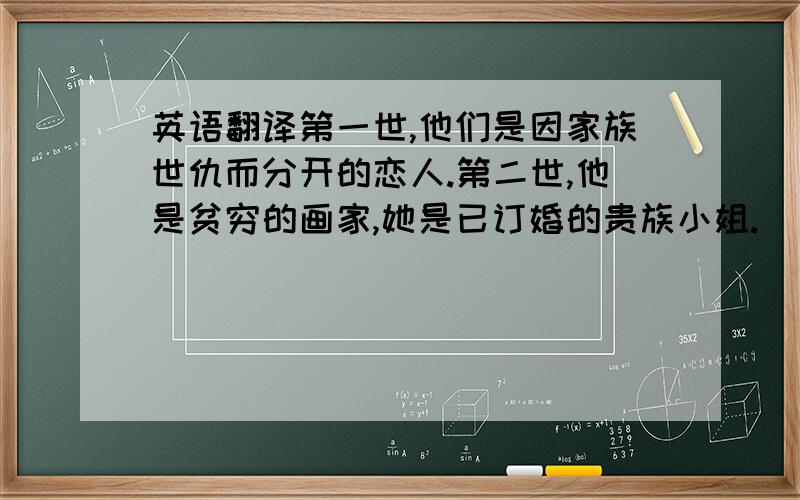 英语翻译第一世,他们是因家族世仇而分开的恋人.第二世,他是贫穷的画家,她是已订婚的贵族小姐.