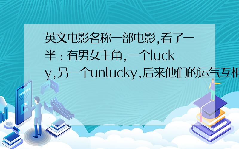 英文电影名称一部电影,看了一半：有男女主角,一个lucky,另一个unlucky,后来他们的运气互相掉转了.就看到这,想知道这部电影叫什么,