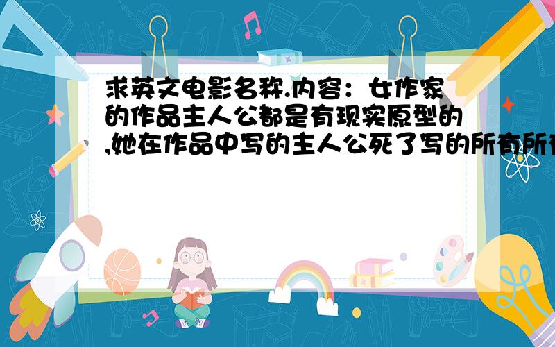 求英文电影名称.内容：女作家的作品主人公都是有现实原型的,她在作品中写的主人公死了写的所有所有都和现实中主人公的情况一样,现实中他就也死了.（这不是重点,重点是,一个男的总能