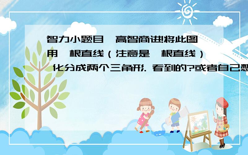 智力小题目—高智商进!将此图用一根直线（注意是一根直线） 化分成两个三角形. 看到的?或者自己想的?等等.必须说真话!分就给说真话的人!