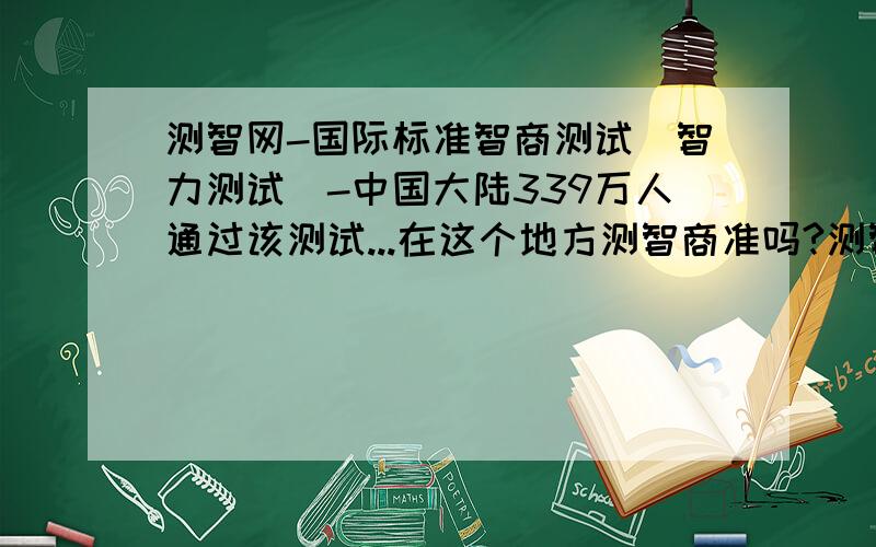 测智网-国际标准智商测试（智力测试）-中国大陆339万人通过该测试...在这个地方测智商准吗?测智网-国际标准智商测试（智力测试）-中国大陆339万人通过该测试...在这个地方测智商准吗?我