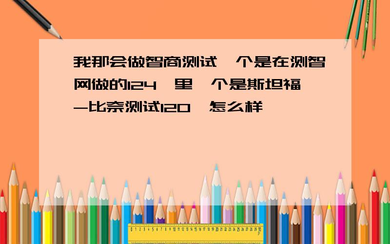 我那会做智商测试一个是在测智网做的124,里一个是斯坦福-比奈测试120,怎么样