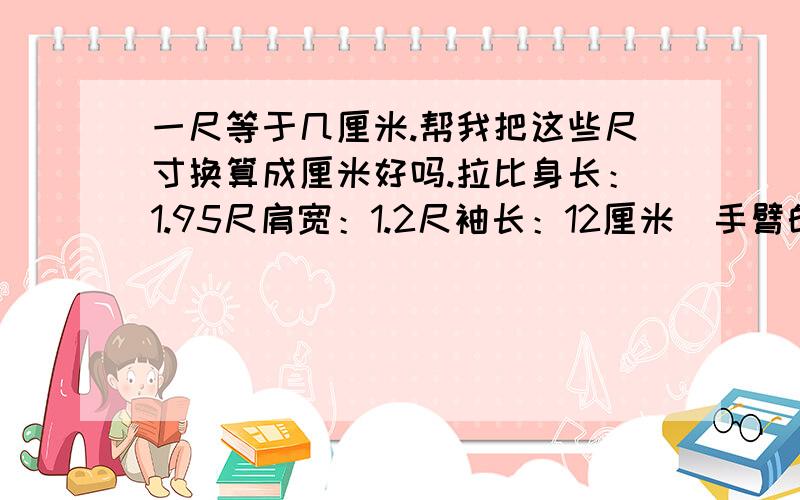 一尺等于几厘米.帮我把这些尺寸换算成厘米好吗.拉比身长：1.95尺肩宽：1.2尺袖长：12厘米（手臂的3分之2）胸围：2.5尺（净）裤长：2.9尺腰围2.2尺（净）臀围：3尺（净）亚连身长：1.85尺肩