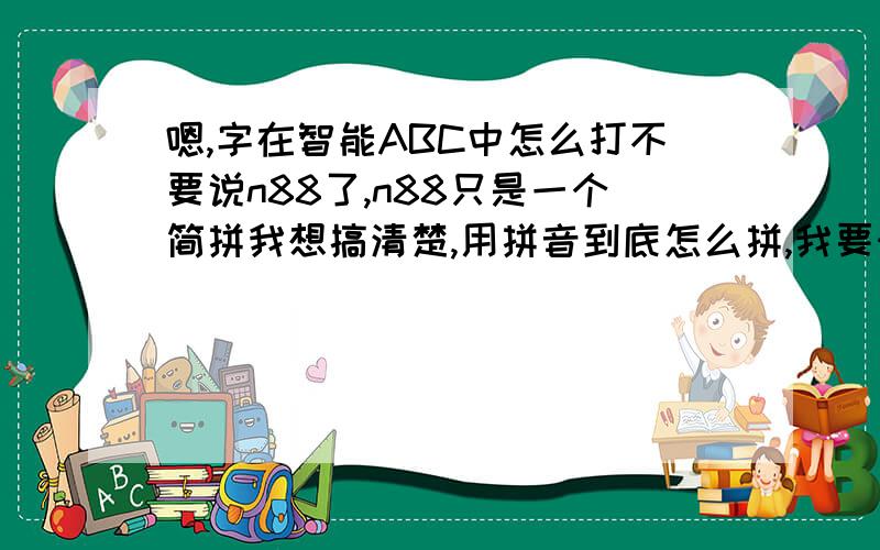 嗯,字在智能ABC中怎么打不要说n88了,n88只是一个简拼我想搞清楚,用拼音到底怎么拼,我要知道他的读音,不要说ng了,ng算拼音吗,这个能拼吗,属于正宗拼音吗?