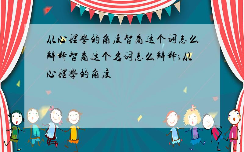 从心理学的角度智商这个词怎么解释智商这个名词怎么解释；从心理学的角度