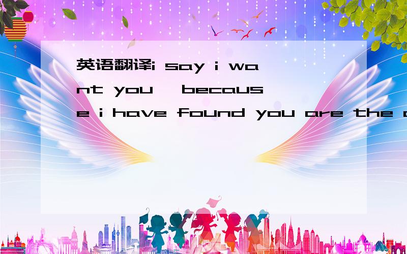 英语翻译i say i want you ,because i have found you are the one i really love .but i do not know if i can have the chance.__ st