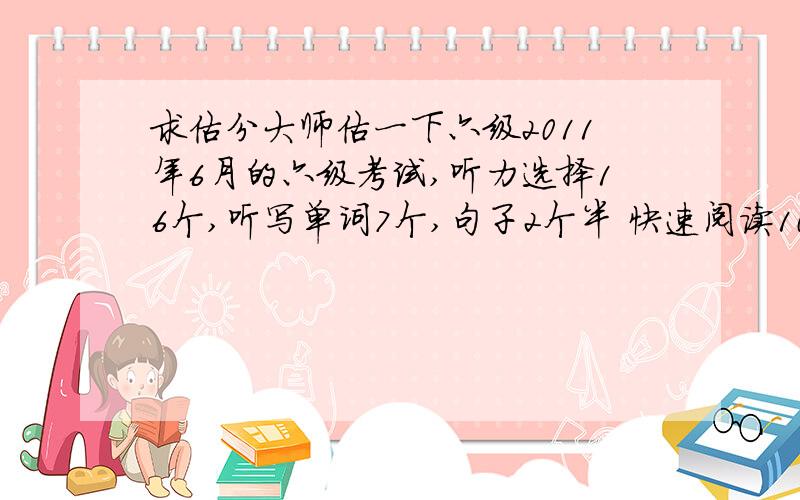 求估分大师估一下六级2011年6月的六级考试,听力选择16个,听写单词7个,句子2个半 快速阅读10个,填空句子5个,仔细阅读7个,完型乱蒙,翻译3个,作文一般吧,能有450分吗