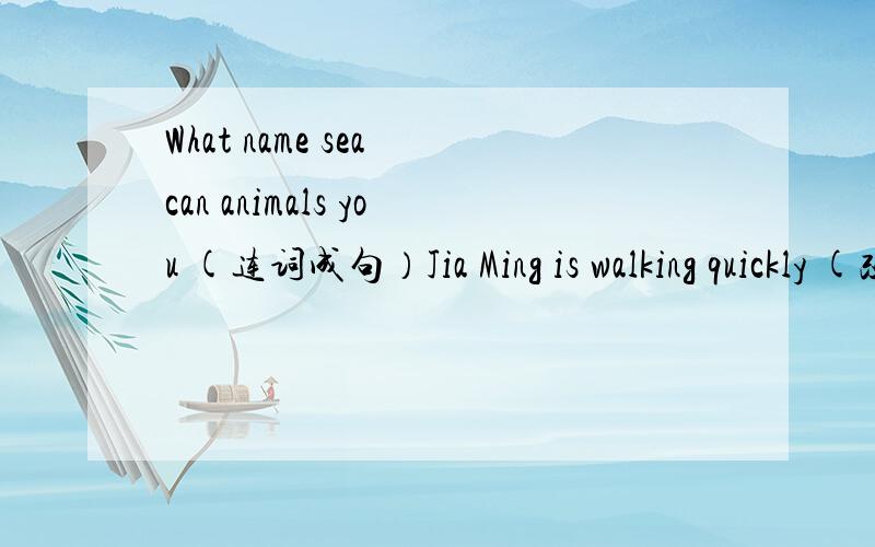 What name sea can animals you (连词成句）Jia Ming is walking quickly (改为一般疑问句）I am on holiday with my family【I 划线】（对划线部分进行提问）Let