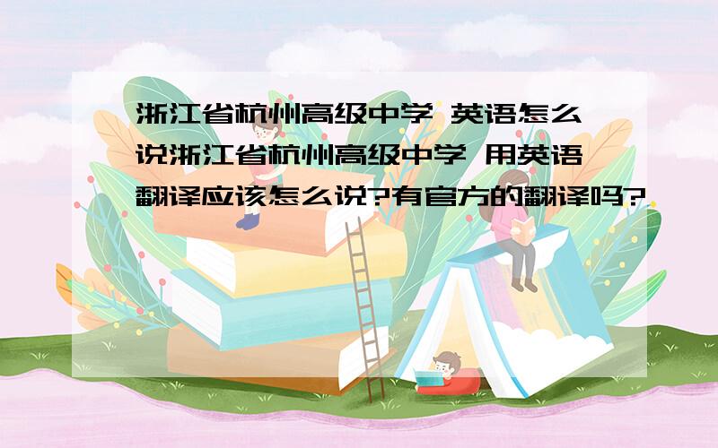 浙江省杭州高级中学 英语怎么说浙江省杭州高级中学 用英语翻译应该怎么说?有官方的翻译吗?