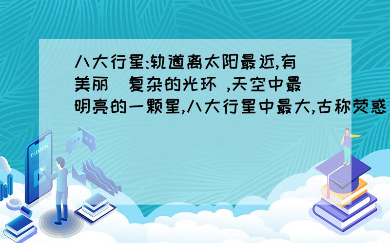 八大行星:轨道离太阳最近,有美丽`复杂的光环 ,天空中最明亮的一颗星,八大行星中最大,古称荧惑星.