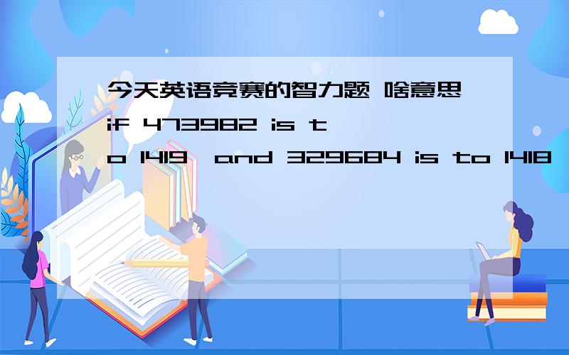 今天英语竞赛的智力题 啥意思if 473982 is to 1419,and 329684 is to 1418,what is 751694 to?