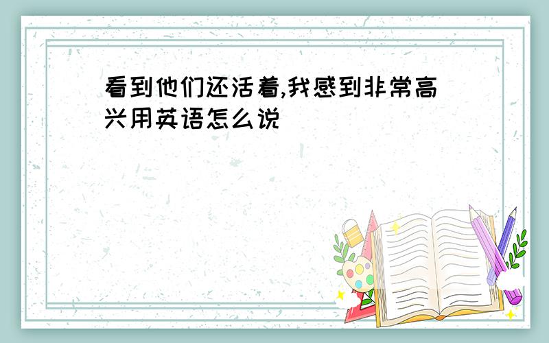 看到他们还活着,我感到非常高兴用英语怎么说