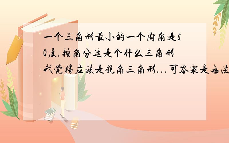 一个三角形最小的一个内角是50度,按角分这是个什么三角形我觉得应该是锐角三角形...可答案是无法确定.....