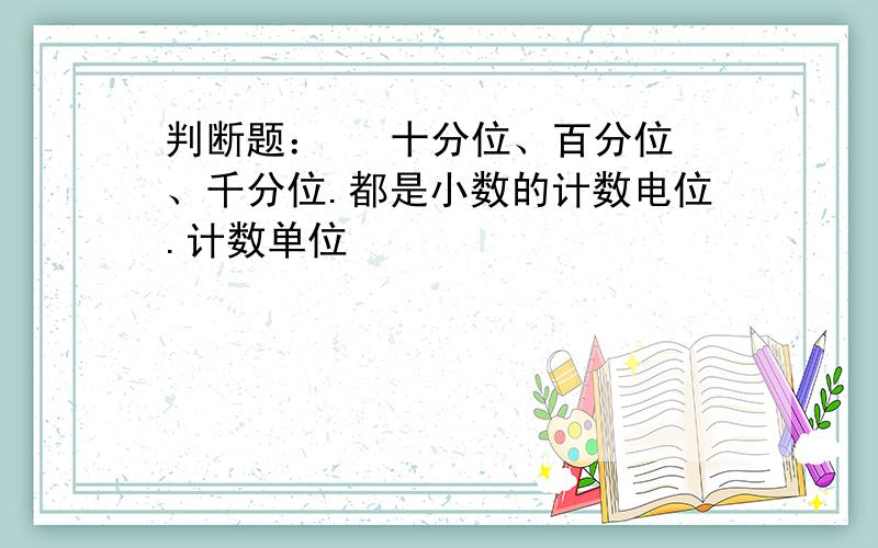 判断题：   十分位、百分位、千分位.都是小数的计数电位.计数单位