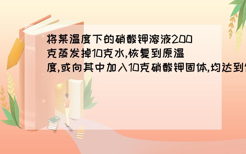 将某温度下的硝酸钾溶液200克蒸发掉10克水,恢复到原温度,或向其中加入10克硝酸钾固体,均达到饱和计算该温度下硝酸钾的溶解度原未饱和溶液中溶质的质量分数若原未饱和溶液的密度为1.01