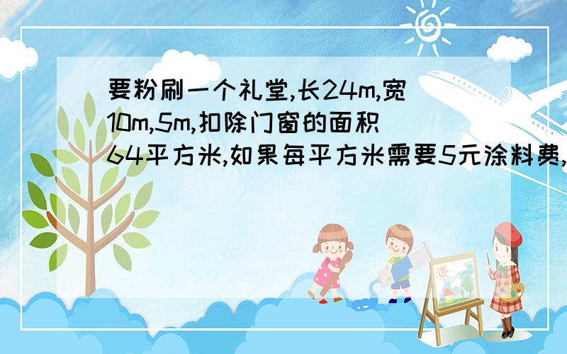 要粉刷一个礼堂,长24m,宽10m,5m,扣除门窗的面积64平方米,如果每平方米需要5元涂料费,粉刷这个礼堂里面四周墙壁的涂料是多少元?