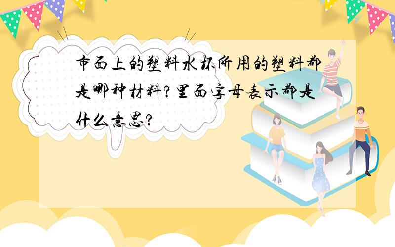 市面上的塑料水杯所用的塑料都是哪种材料?里面字母表示都是什么意思?