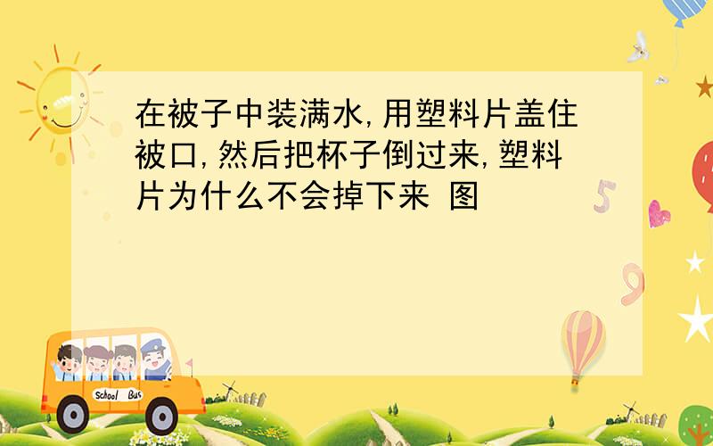 在被子中装满水,用塑料片盖住被口,然后把杯子倒过来,塑料片为什么不会掉下来 图