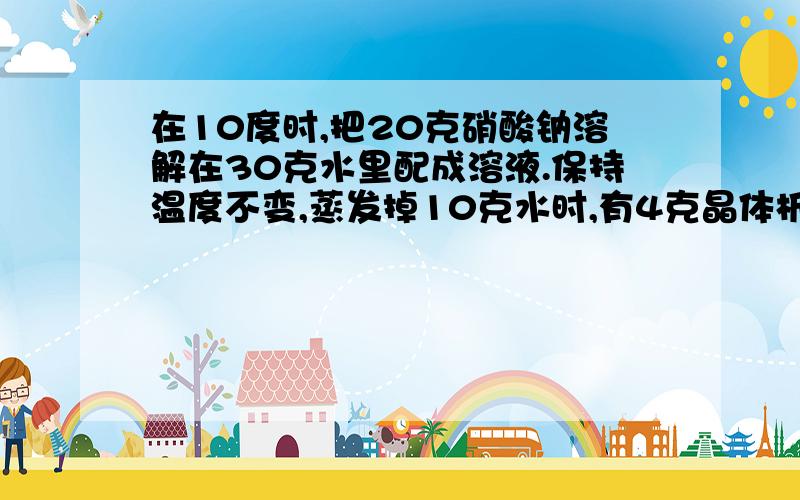 在10度时,把20克硝酸钠溶解在30克水里配成溶液.保持温度不变,蒸发掉10克水时,有4克晶体析出.（1）蒸发前的质量分数?（2）10度时,硝酸钠的溶解度.