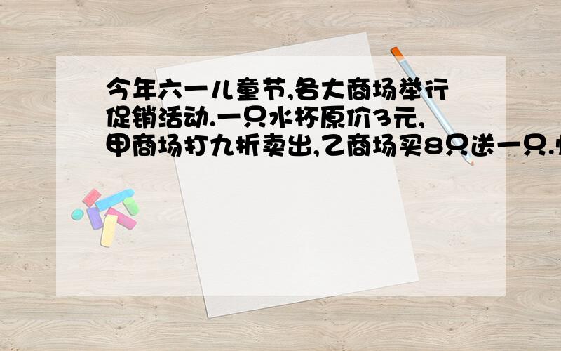 今年六一儿童节,各大商场举行促销活动.一只水杯原价3元,甲商场打九折卖出,乙商场买8只送一只.师范附小想一次性购买120只水杯给优秀学生,请你帮校长算算,到哪家商场购买更划算,可节约多