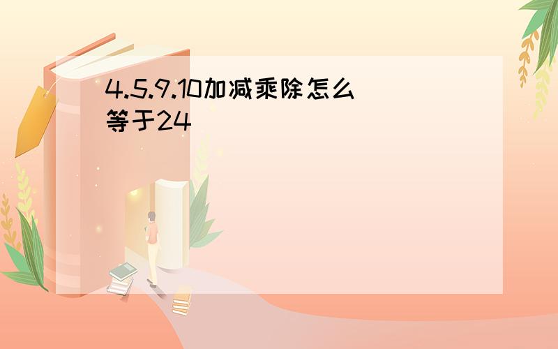 4.5.9.10加减乘除怎么等于24