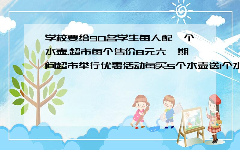 学校要给90名学生每人配一个水壶.超市每个售价8元六一期间超市举行优惠活动每买5个水壶送1个水壶学校买这些水壶要用多少钱?怎么计算,计算过程.