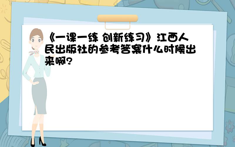 《一课一练 创新练习》江西人民出版社的参考答案什么时候出来啊?