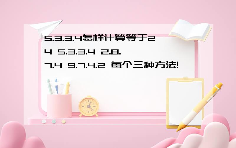 5.3.3.4怎样计算等于24 5.3.3.4 2.8.7.4 9.7.4.2 每个三种方法!