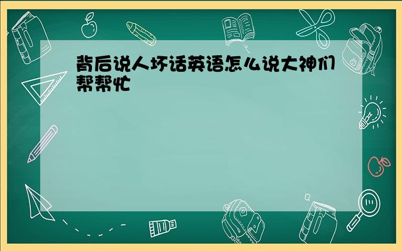 背后说人坏话英语怎么说大神们帮帮忙