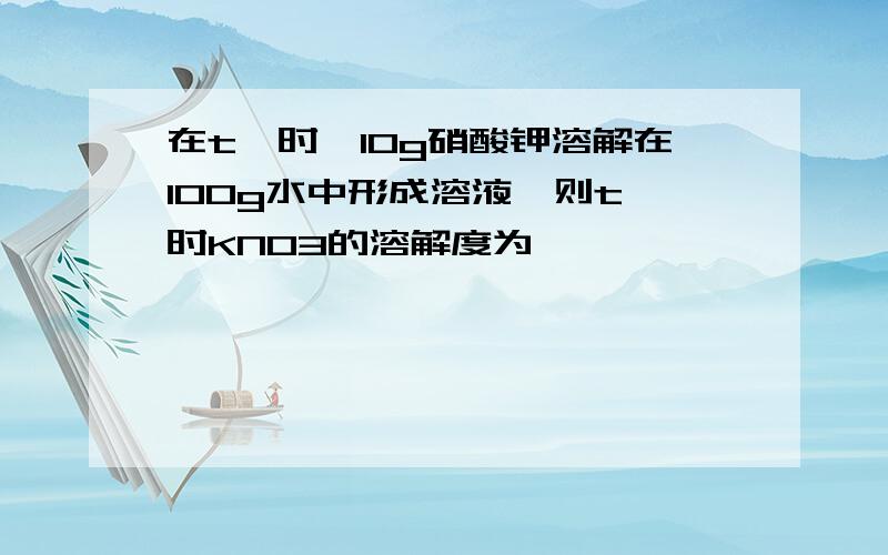 在t℃时,10g硝酸钾溶解在100g水中形成溶液,则t℃时KNO3的溶解度为