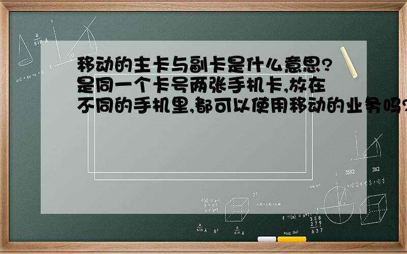 移动的主卡与副卡是什么意思?是同一个卡号两张手机卡,放在不同的手机里,都可以使用移动的业务吗?副卡是不是不收费?