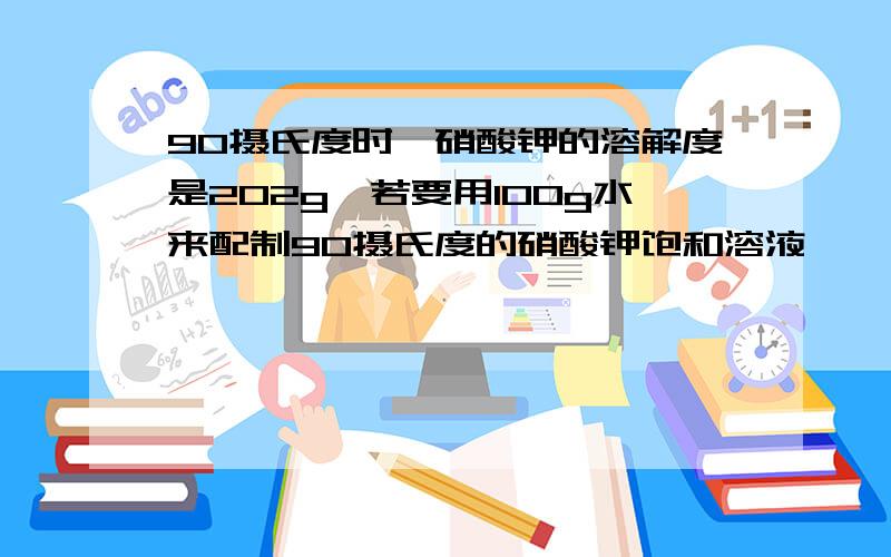 90摄氏度时,硝酸钾的溶解度是202g,若要用100g水来配制90摄氏度的硝酸钾饱和溶液