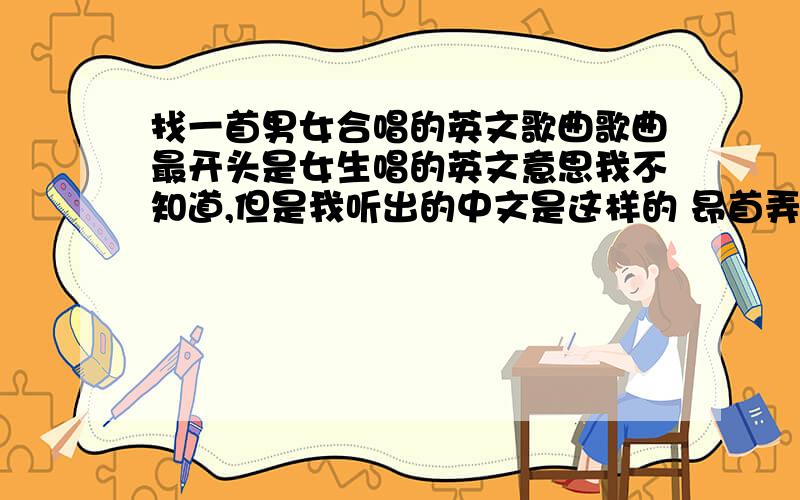 找一首男女合唱的英文歌曲歌曲最开头是女生唱的英文意思我不知道,但是我听出的中文是这样的 昂首弄你不戛纳叫,昂首弄你累神土马哈