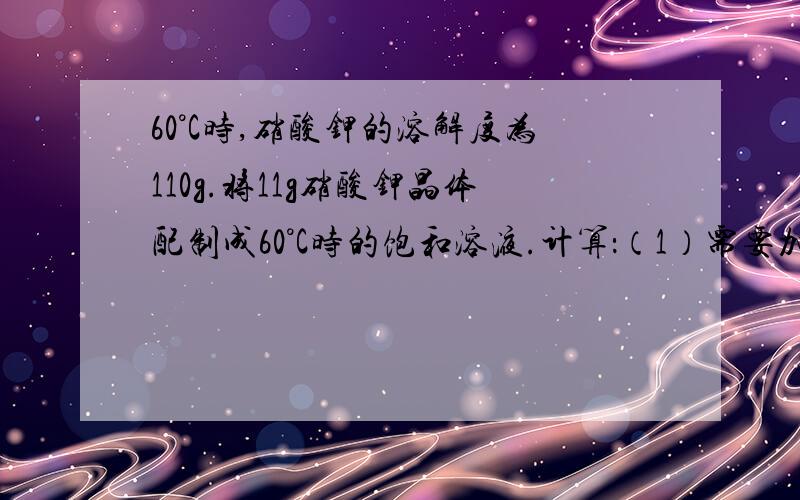 60°C时,硝酸钾的溶解度为110g.将11g硝酸钾晶体配制成60°C时的饱和溶液.计算：（1）需要加入水的质量.（2）60°C时,硝酸钾饱和溶液中溶质的质量分数