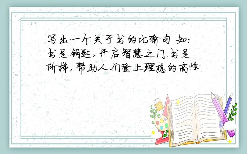 写出一个关于书的比喻句 如:书是钥匙,开启智慧之门.书是阶梯,帮助人们登上理想的高峰.