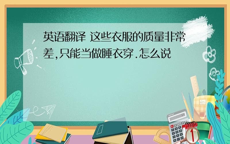 英语翻译 这些衣服的质量非常差,只能当做睡衣穿.怎么说