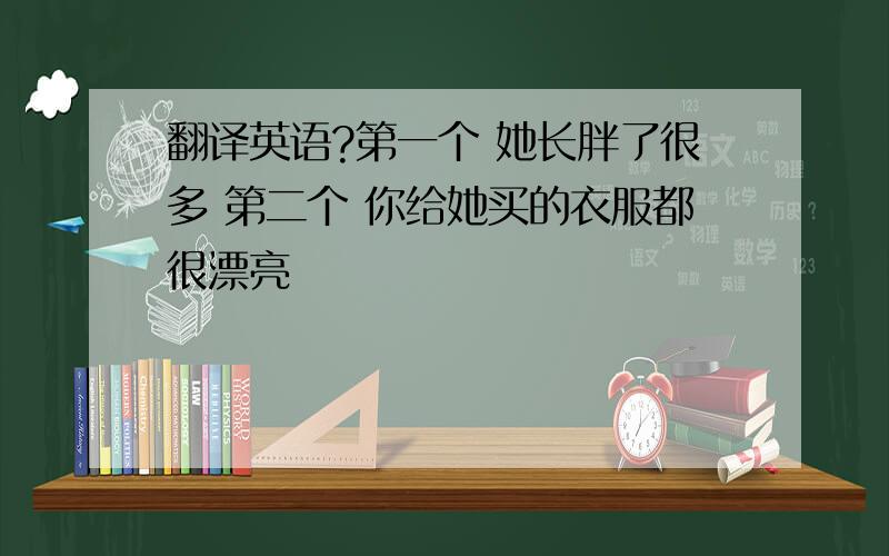 翻译英语?第一个 她长胖了很多 第二个 你给她买的衣服都很漂亮