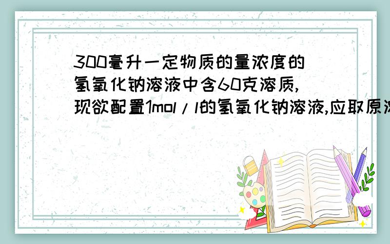 300毫升一定物质的量浓度的氢氧化钠溶液中含60克溶质,现欲配置1mol/l的氢氧化钠溶液,应取原溶液与蒸馏水的体积比约为?